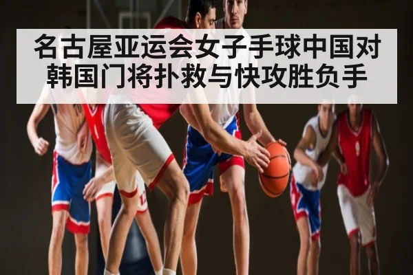 名古屋亚运会女子手球中国对韩国门将扑救与快攻胜负手 - c7c7